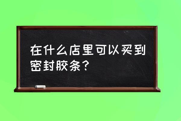 防盗门胶条哪里有卖 在什么店里可以买到密封胶条？