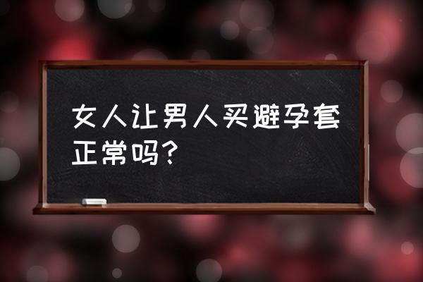 男的会让女朋友买避孕套吗 女人让男人买避孕套正常吗？