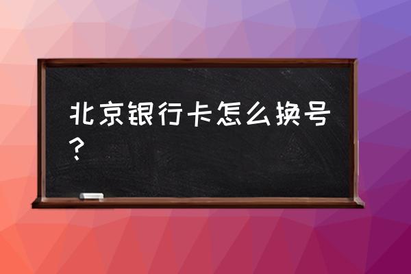 北京银行怎么更换预留手机号 北京银行卡怎么换号？