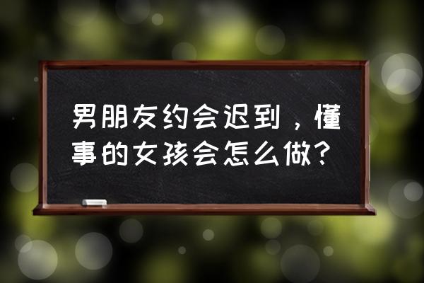 迟来的约会怎么做 男朋友约会迟到，懂事的女孩会怎么做？