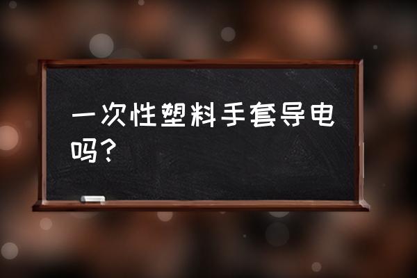 为什么绝缘手套不怕电 一次性塑料手套导电吗？