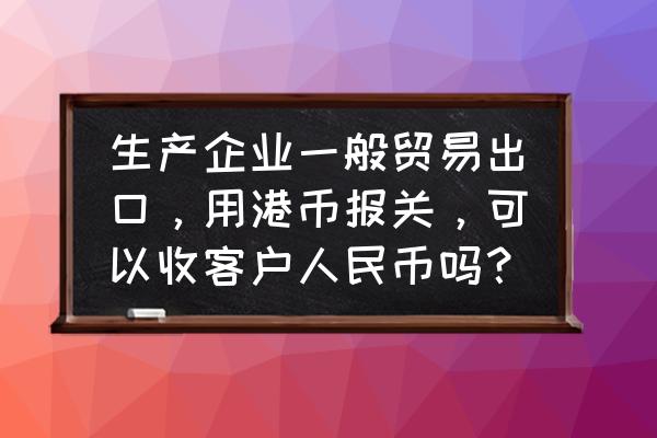 材料退港可以人民币收款吗 生产企业一般贸易出口，用港币报关，可以收客户人民币吗？