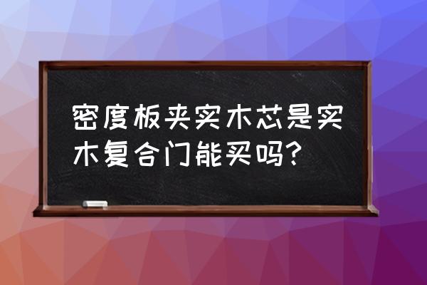 密度板门是复合实木门吗 密度板夹实木芯是实木复合门能买吗?