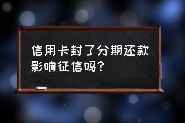 信用卡被封卡了会影响征信吗 信用卡封了分期还款影响征信吗？