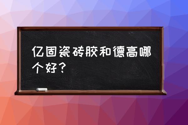 广州瓷砖胶厂哪家质量好 亿固瓷砖胶和德高哪个好？