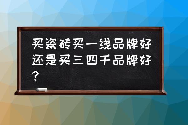 品牌瓷砖一定比杂牌好吗 买瓷砖买一线品牌好还是买三四千品牌好？