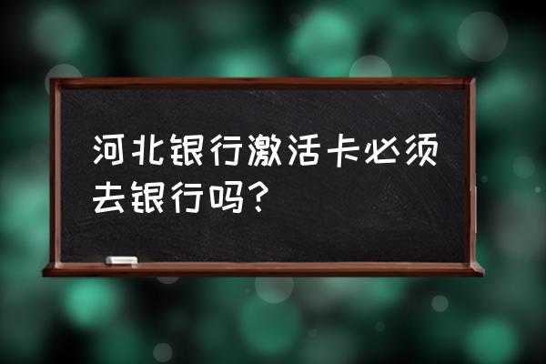 河北银行信用卡怎么激活 河北银行激活卡必须去银行吗？