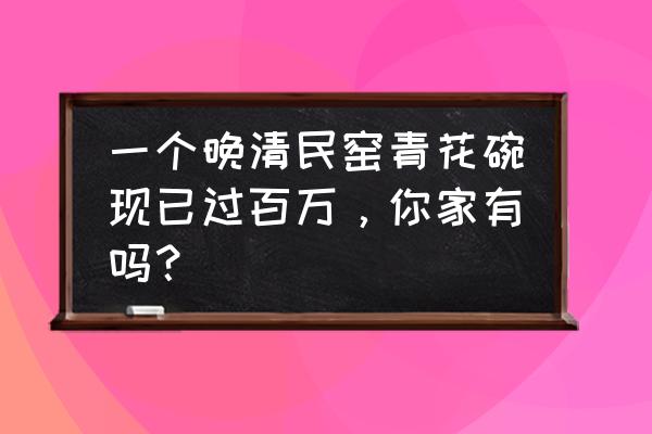 青花瓷的碗多少钱 一个晚清民窑青花碗现已过百万，你家有吗？