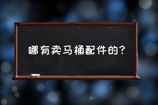 老式抽水马桶配件哪家有 哪有卖马桶配件的？