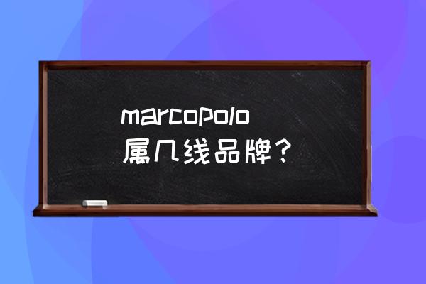 马可波罗马桶几线品牌 marcopolo属几线品牌？