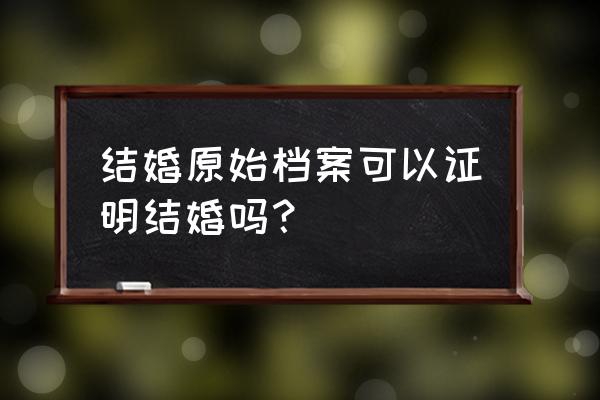 婚姻档案作为婚姻关系的证明吗 结婚原始档案可以证明结婚吗？