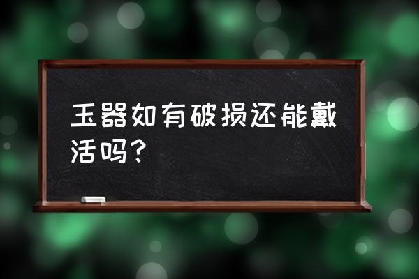 玉石破了还能佩戴吗 玉器如有破损还能戴活吗？