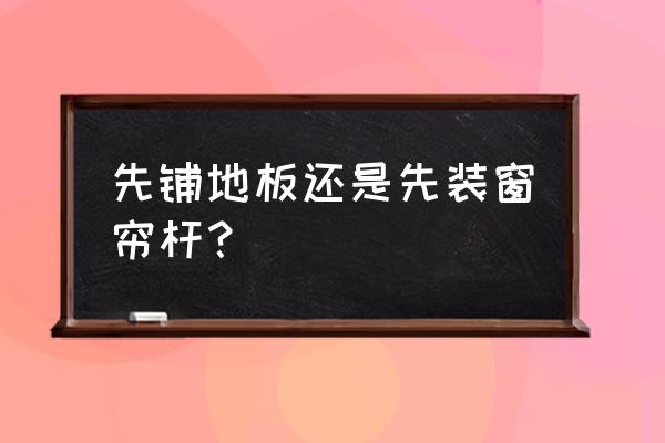 装地板之前可以装窗帘吗 先铺地板还是先装窗帘杆？