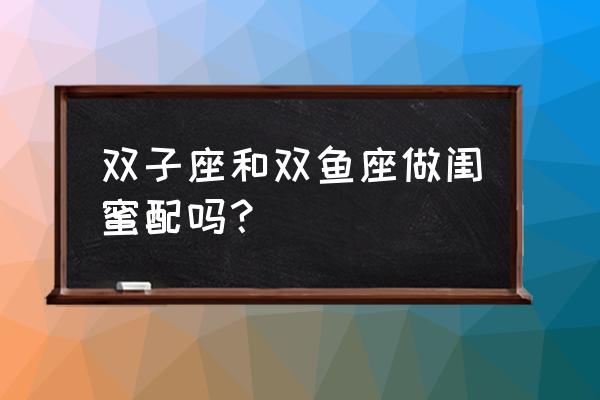 双子座和双鱼座能交朋友吗 双子座和双鱼座做闺蜜配吗？