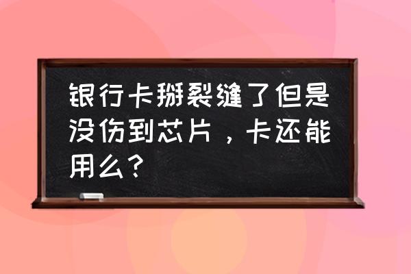 信用卡剪了芯片没坏还能用吗 银行卡掰裂缝了但是没伤到芯片，卡还能用么？