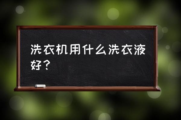 洗衣机洗涤剂哪个牌子的好 洗衣机用什么洗衣液好？