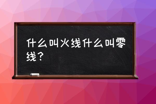 电器零线是什么 什么叫火线什么叫零线？