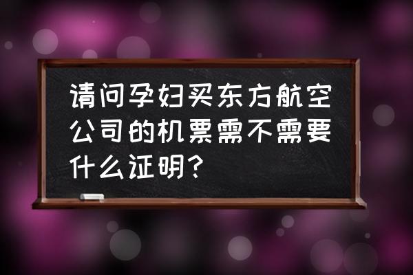 孕妇需要买几张机票 请问孕妇买东方航空公司的机票需不需要什么证明？