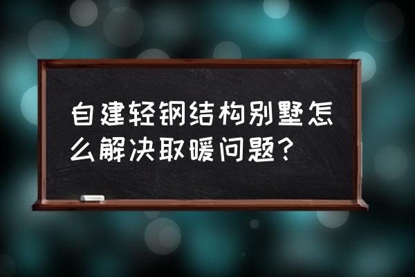 轻钢别墅能安装地暖吗 自建轻钢结构别墅怎么解决取暖问题？