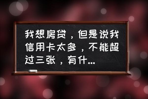 申请房贷名下几张信用卡合适 我想房贷，但是说我信用卡太多，不能超过三张，有什么好的办法没？