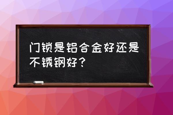 不锈钢和铝合金门锁哪种耐用 门锁是铝合金好还是不锈钢好？