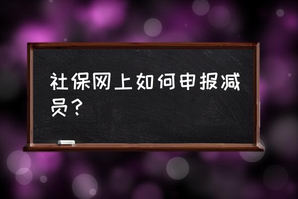 社保减员申请在电子大厅怎么弄 社保网上如何申报减员？