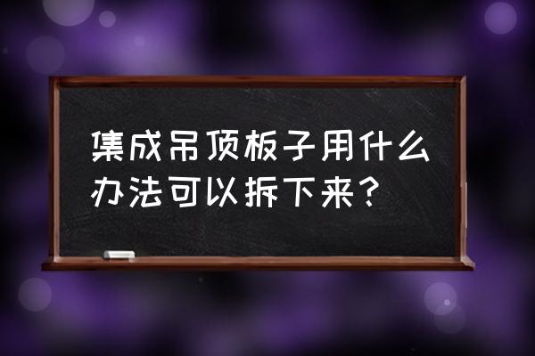 木板式集成吊顶如何拆卸 集成吊顶板子用什么办法可以拆下来？