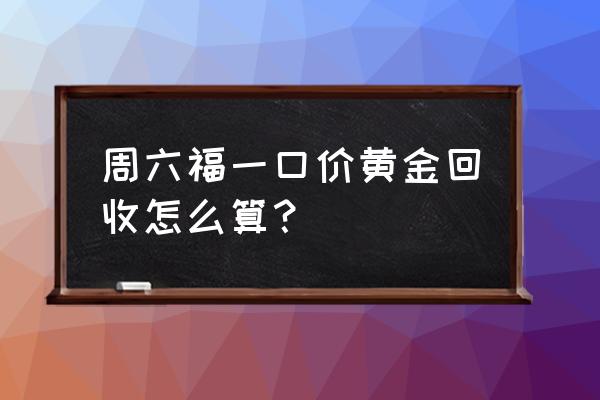 周六福黄金回收时间多久 周六福一口价黄金回收怎么算？