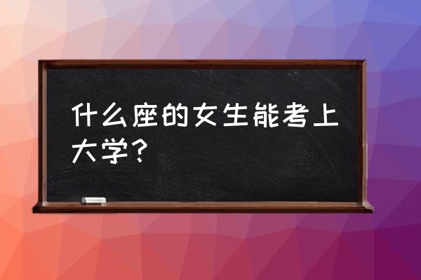 金牛座会考上大学吗 什么座的女生能考上大学？