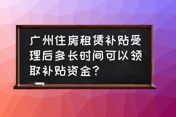 广州住房补助如何预约 广州住房租赁补贴受理后多长时间可以领取补贴资金？