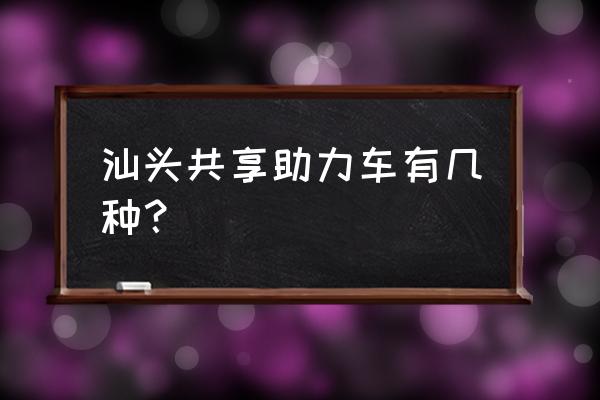 汕头共享电动单车有几种 汕头共享助力车有几种？