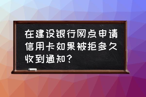 办信用卡拒绝的话几天会通知 在建设银行网点申请信用卡如果被拒多久收到通知？