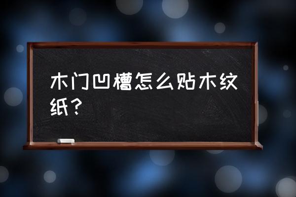 凹凸不平木门如何贴纸 木门凹槽怎么贴木纹纸？