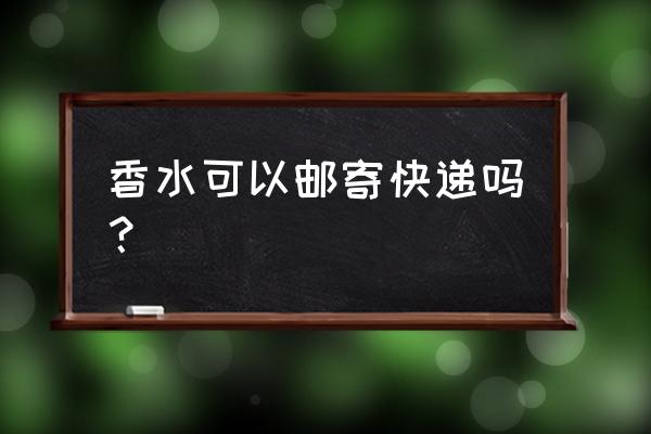 澳洲什么快递可以寄香水 香水可以邮寄快递吗？