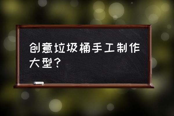 家用垃圾桶怎么创新 创意垃圾桶手工制作大型？