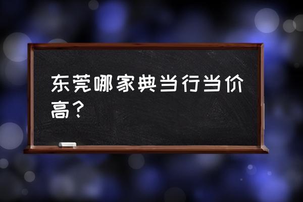 哪个典当行给的价格高 东莞哪家典当行当价高？