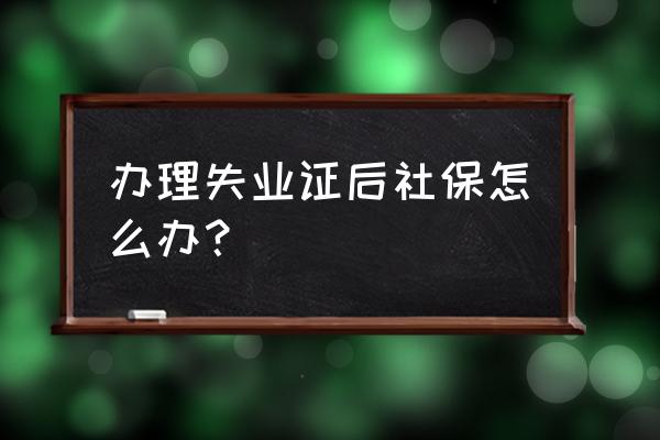 办理失业证后社保怎么交 办理失业证后社保怎么办？