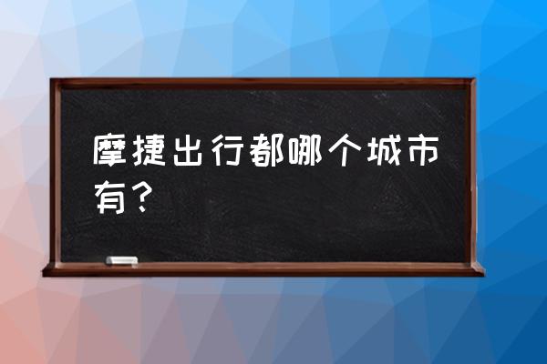 松原哪里有共享汽车 摩捷出行都哪个城市有？