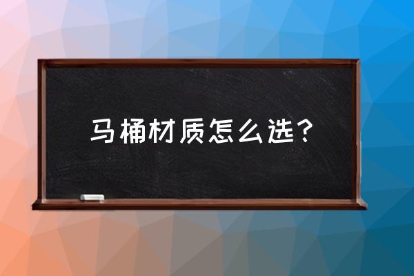 抽水马桶什么材质的好 马桶材质怎么选？