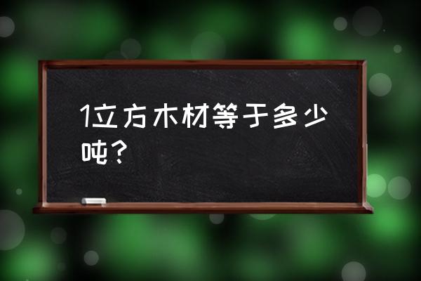 榆木一方是多少吨 1立方木材等于多少吨？