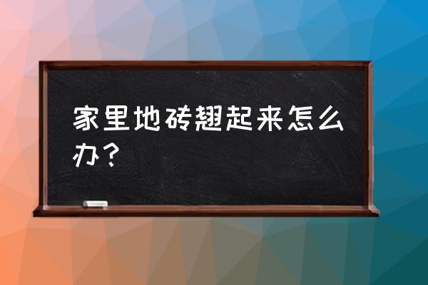 地板砖全部翘起怎么解决 家里地砖翘起来怎么办？