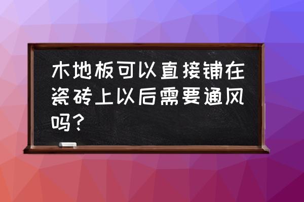 瓷砖上面能直接铺木地板吗 木地板可以直接铺在瓷砖上以后需要通风吗？