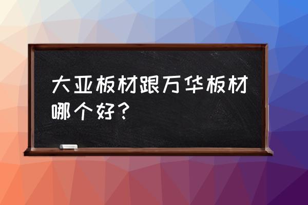 大亚板材好不好 大亚板材跟万华板材哪个好？