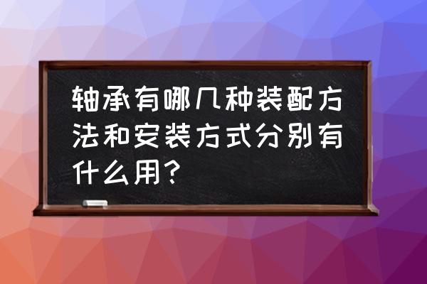 调心轴承座轴承怎么装进去的 轴承有哪几种装配方法和安装方式分别有什么用？