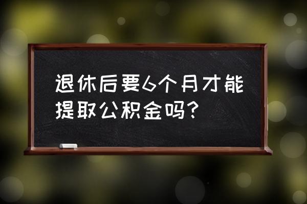 退休多久可以取公积金 退休后要6个月才能提取公积金吗？