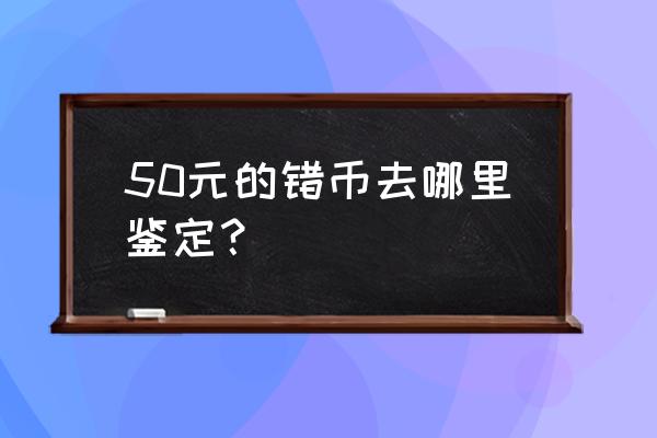 错版人民币在哪里鉴定啊 50元的错币去哪里鉴定？