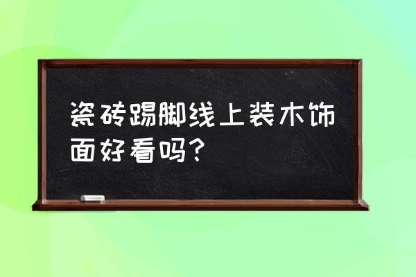 木头地脚线贴瓷砖上好看吗 瓷砖踢脚线上装木饰面好看吗？