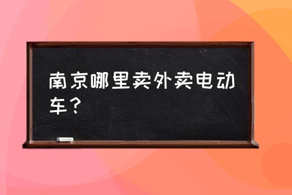 南京有哪些外卖广场 南京哪里卖外卖电动车？