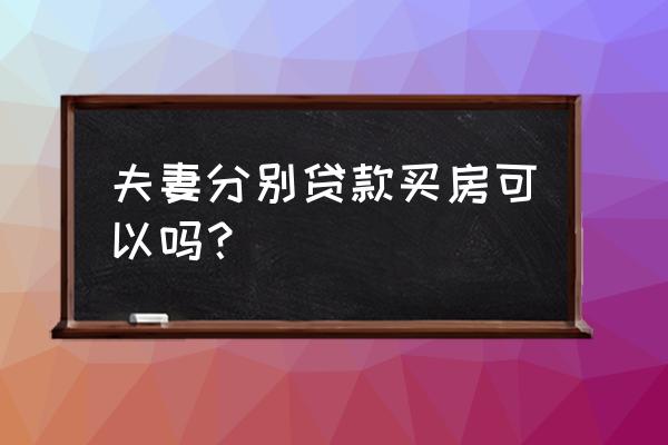 夫妻两可以分开贷款吗 夫妻分别贷款买房可以吗？