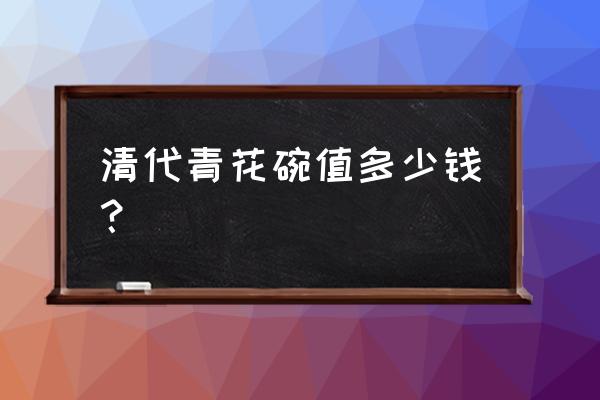 花碗古董多少钱 清代青花碗值多少钱？